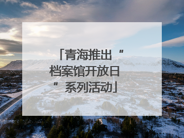 青海推出“档案馆开放日”系列活动