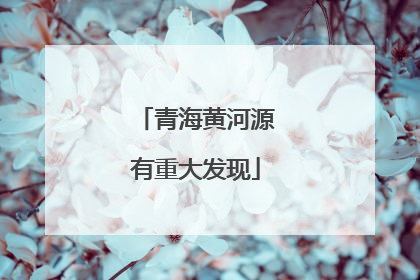青海黄河源有重大发现