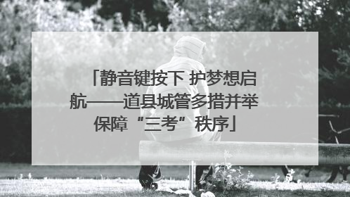 静音键按下 护梦想启航——道县城管多措并举保障“三考”秩序