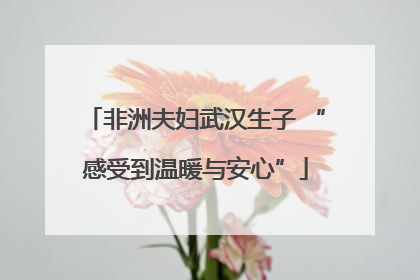 非洲夫妇武汉生子 “感受到温暖与安心”