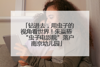 钻进去，用虫子的视角看世界！朱赢椿“虫子电影院”落户南京幼儿园