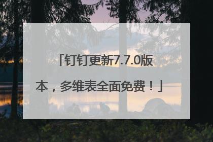钉钉更新7.7.0版本，多维表全面免费！