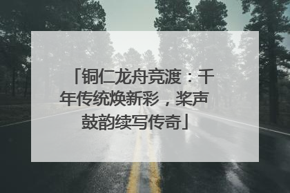铜仁龙舟竞渡：千年传统焕新彩，桨声鼓韵续写传奇