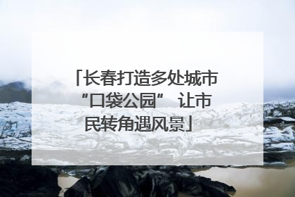 长春打造多处城市“口袋公园” 让市民转角遇风景