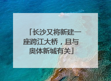 长沙又将新建一座跨江大桥，且与奥体新城有关