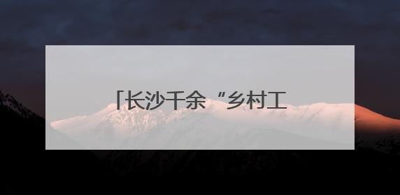 长沙千余“乡村工匠”巧手织就振兴梦｜乡村行·看振兴