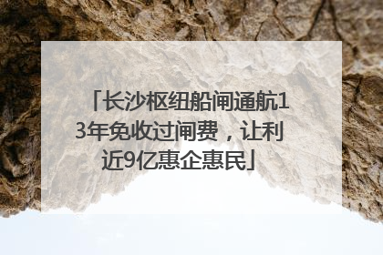 长沙枢纽船闸通航13年免收过闸费，让利近9亿惠企惠民