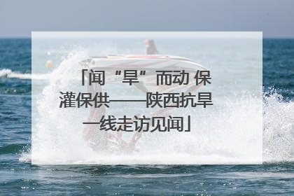 闻“旱”而动 保灌保供——陕西抗旱一线走访见闻