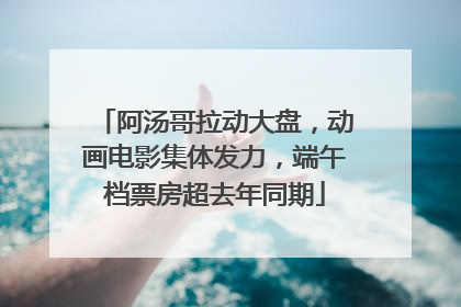 阿汤哥拉动大盘，动画电影集体发力，端午档票房超去年同期