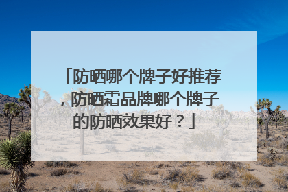 防晒哪个牌子好推荐，防晒霜品牌哪个牌子的防晒效果好？