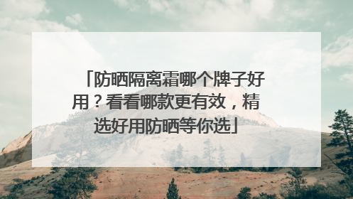 防晒隔离霜哪个牌子好用？看看哪款更有效，精选好用防晒等你选