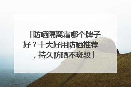 防晒隔离霜哪个牌子好？十大好用防晒推荐，持久防晒不斑驳