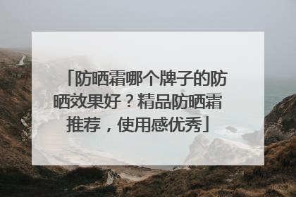 防晒霜哪个牌子的防晒效果好？精品防晒霜推荐，使用感优秀