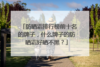 防晒霜排行榜前十名的牌子，什么牌子的防晒霜好晒不黑？