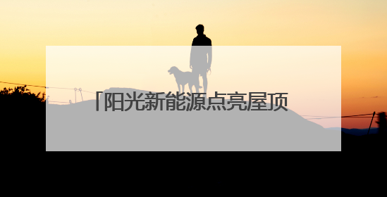 阳光新能源点亮屋顶 致富之路照进三家村