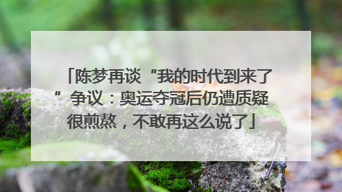 陈梦再谈“我的时代到来了”争议：奥运夺冠后仍遭质疑很煎熬，不敢再这么说了