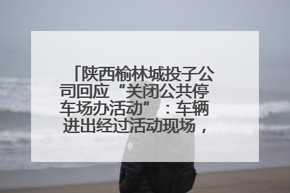 陕西榆林城投子公司回应“关闭公共停车场办活动”：车辆进出经过活动现场，为安全临时关闭