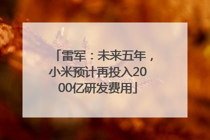 雷军：未来五年，小米预计再投入2000亿研发费用