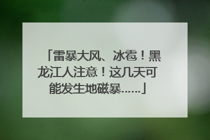 雷暴大风、冰雹！黑龙江人注意！这几天可能发生地磁暴……
