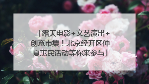 露天电影+文艺演出+创意市集！北京经开区仲夏惠民活动等你来参与