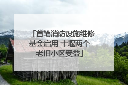 首笔消防设施维修基金启用 十堰两个老旧小区受益
