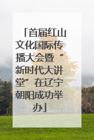 首届红山文化国际传播大会暨“新时代大讲堂”在辽宁朝阳成功举办