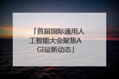 首届国际通用人工智能大会聚焦AGI最新动态