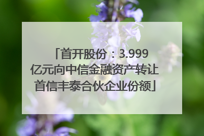 首开股份：3.999亿元向中信金融资产转让首信丰泰合伙企业份额