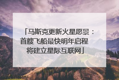 马斯克更新火星愿景：首艘飞船最快明年启程 将建立星际互联网