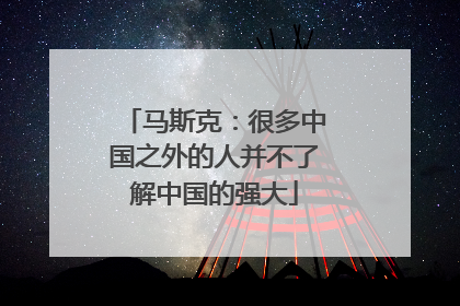 马斯克：很多中国之外的人并不了解中国的强大