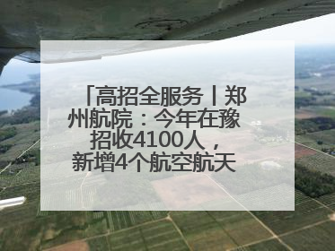 高招全服务丨郑州航院：今年在豫招收4100人，新增4个航空航天类专业