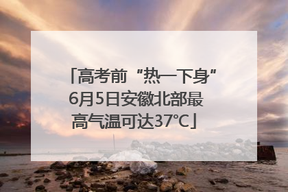 高考前“热一下身” 6月5日安徽北部最高气温可达37℃