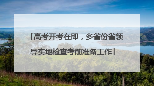 高考开考在即，多省份省领导实地检查考前准备工作