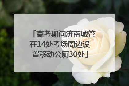 高考期间济南城管在14处考场周边设置移动公厕30处