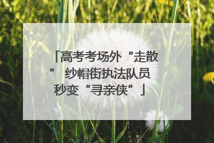 高考考场外“走散” 纱帽街执法队员秒变“寻亲侠”