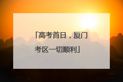 高考首日，厦门考区一切顺利
