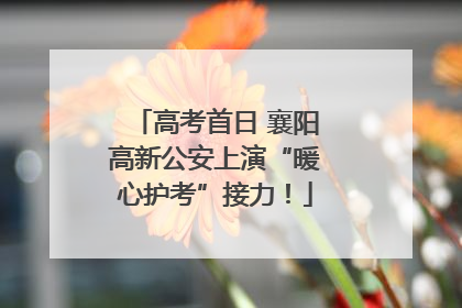 高考首日 襄阳高新公安上演“暖心护考”接力！