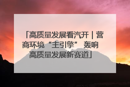 高质量发展看汽开｜营商环境“主引擎” 轰响高质量发展新赛道