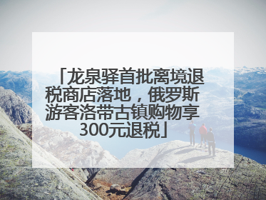 龙泉驿首批离境退税商店落地，俄罗斯游客洛带古镇购物享300元退税