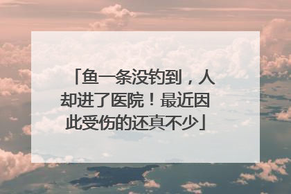 鱼一条没钓到，人却进了医院！最近因此受伤的还真不少
