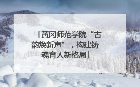 黄冈师范学院“古韵焕新声”，构建铸魂育人新格局