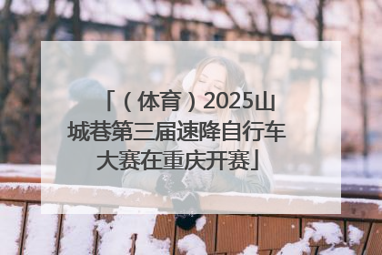 （体育）2025山城巷第三届速降自行车大赛在重庆开赛