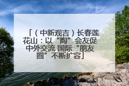 （中新观吉）长春莲花山：以“陶”会友促中外交流 国际“朋友圈”不断扩容