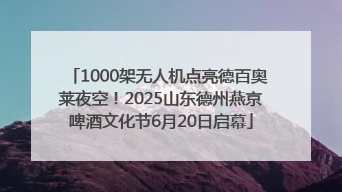 1000架无人机点亮德百奥莱夜空！2025山东德州燕京啤酒文化节6月20日启幕