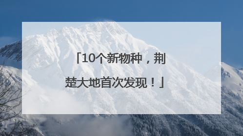 10个新物种，荆楚大地首次发现！