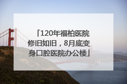 120年福柏医院修旧如旧，8月底变身口腔医院办公楼