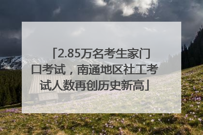 2.85万名考生家门口考试，南通地区社工考试人数再创历史新高