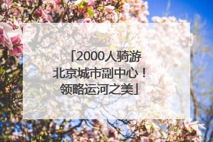 2000人骑游北京城市副中心！领略运河之美