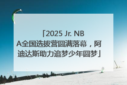 2025 Jr. NBA全国选拔营圆满落幕，阿迪达斯助力追梦少年圆梦