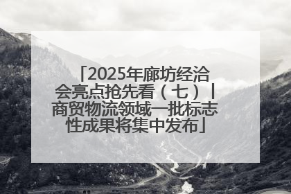 2025年廊坊经洽会亮点抢先看（七）丨商贸物流领域一批标志性成果将集中发布